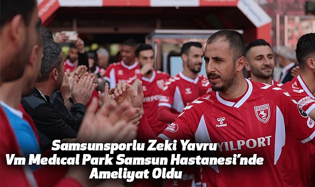 Samsunsporlu Zeki Yavru Vm Medıcal Park Samsun Hastanesi’nde Ameliyat Oldu