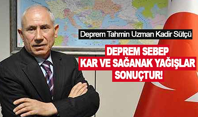 Deprem Tahmin Uzman Kadir Sütçü: Deprem sebep, kar ve sağanak yağışlar sonuçtur!