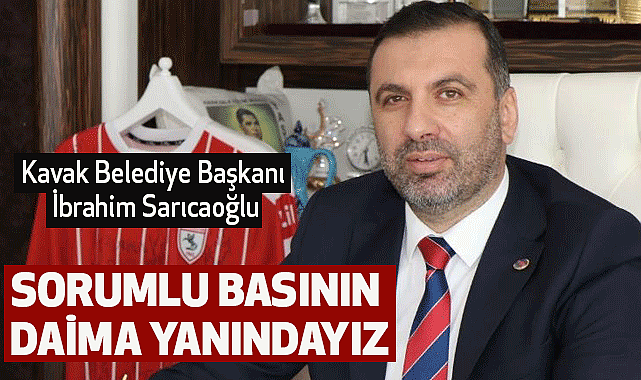Kavak Belediye Başkanı İbrahim Sarıcaoğlu: Sorumlu Basının Daima Yanındayız
