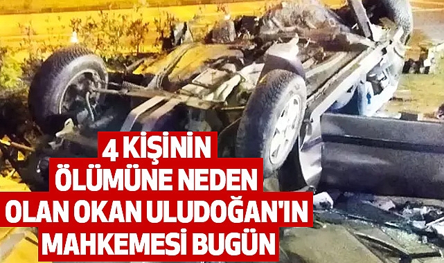 4 kişinin Ölümüne neden olan Okan Uludoğan'ın Mahkemesi Bugün