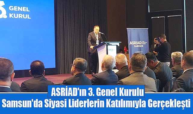 ASRİAD'ın 3. Genel Kurulu Samsun'da Siyasi Liderlerin Katılımıyla Gerçekleşti