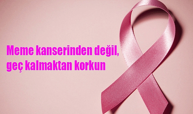 Meme kanserinden değil, geç kalmaktan korkun