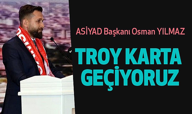 ASİYAD Başkanı Osman YILMAZ:Troy Karta Geçiyoruz