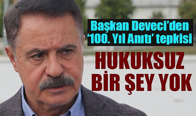Başkan Deveci’den 100. Yıl Anıtı tepkisi Hukuksuz bir şey yok