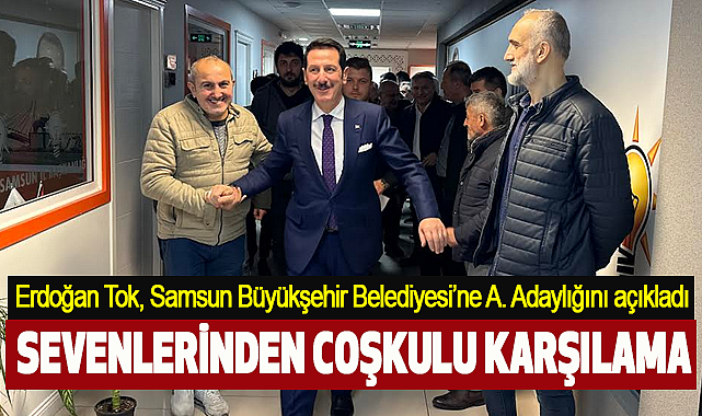 Erdoğan Tok, Samsun Büyükşehir Beledıyesı'ne Aday Adaylığını açıkladı
