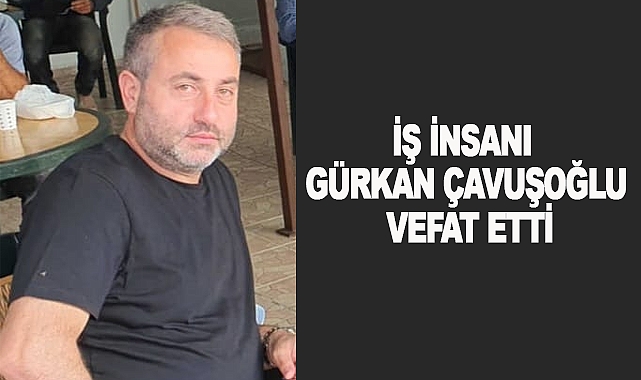 İş insanı Gürkan Çavuşoğlu vefat etti