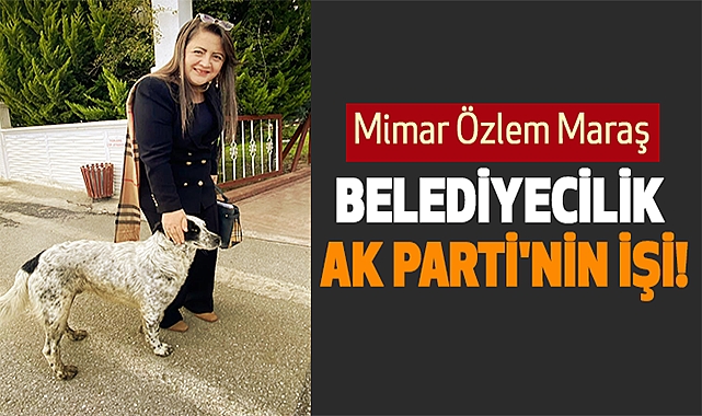 Mimar Özlem Maraş: Belediyecilik Ak Parti'nin İşi!