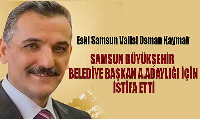 Samsun Eski Valisi Osman Kaymak, Büyükşehir Belediye Başkanlığına Aday Adayı Oldu