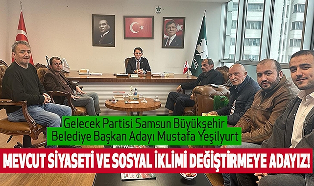 Gelecek Partisi Samsun Büyükşehir Belediye Başkan Adayı Mustafa Yeşilyurt: Mevcut Siyaseti ve Sosyal İklimi Değiştirmeye Adayız!