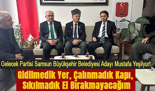 Gelecek Partisi Samsun Büyükşehir Belediyesi Adayı Mustafa Yeşilyurt: Gidilmedik Yer, Çalınmadık Kapı, Sıkılmadık El Bırakmayacağım