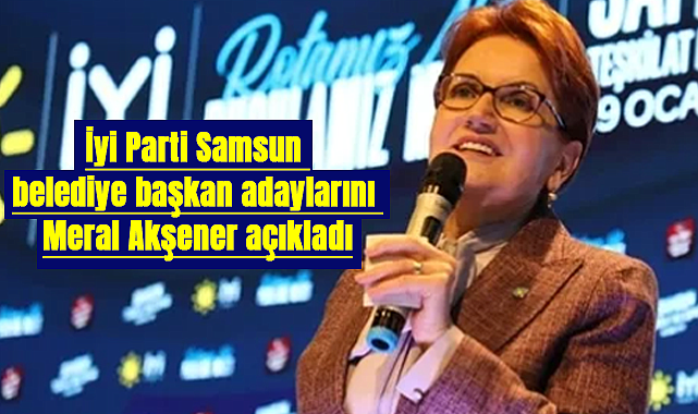 İyi Parti Samsun belediye başkan adaylarını Meral Akşener açıkladı