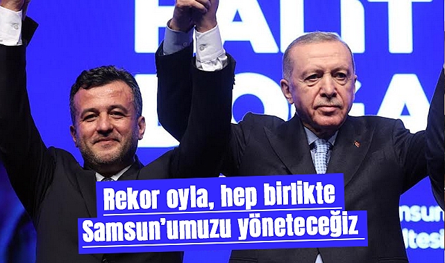 Rekor oyla, hep birlikte Samsun’umuzu yöneteceğiz