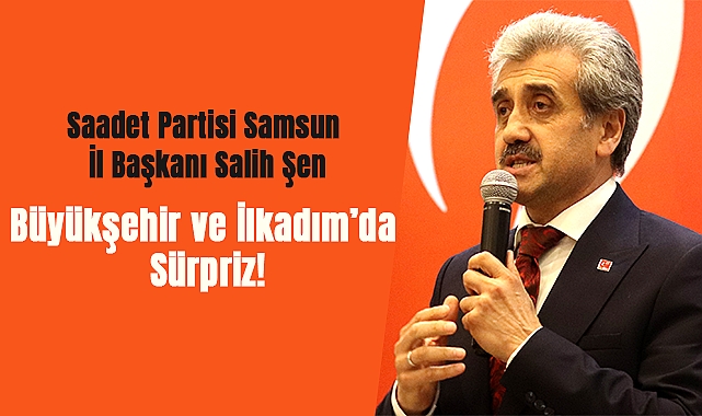 Saadet Partisi Samsun İl Başkanı Salih Şen: Büyükşehir ve İlkadım’da Sürpriz!