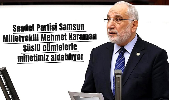 Saadet Partisi Samsun Milletvekili Mehmet Karaman: Süslü cümlelerle milletimiz aldatılıyor