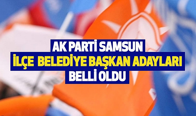 Ak Parti Samsun İlçe belediye başkan adayları belli oldu