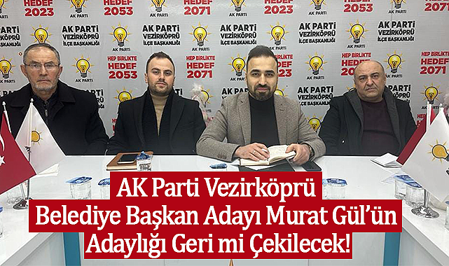 AK Parti Vezirköprü Belediye Başkan Adayı Murat Gül'ün Adaylığı Geri mi Çekilecek!
