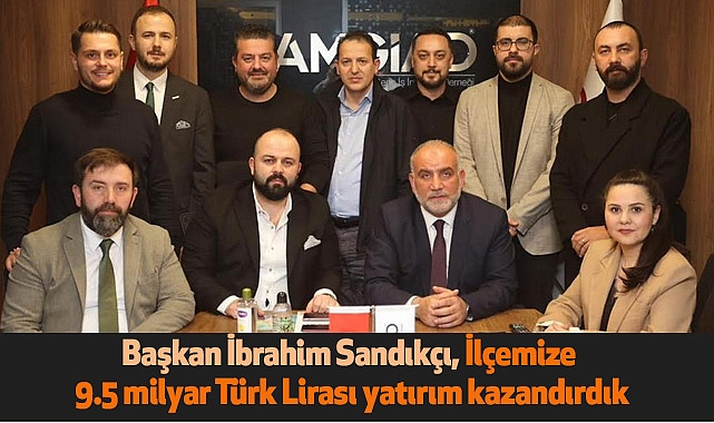 Başkan İbrahim Sandıkçı, İlçemize 9.5 milyar Türk Lirası yatırım kazandırdık
