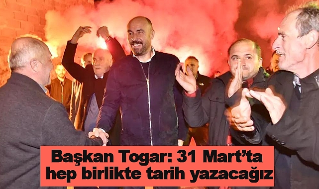 Başkan Togar: 31 Mart’ta hep birlikte tarih yazacağız