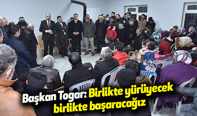Başkan Togar: Birlikte yürüyecek birlikte başaracağız