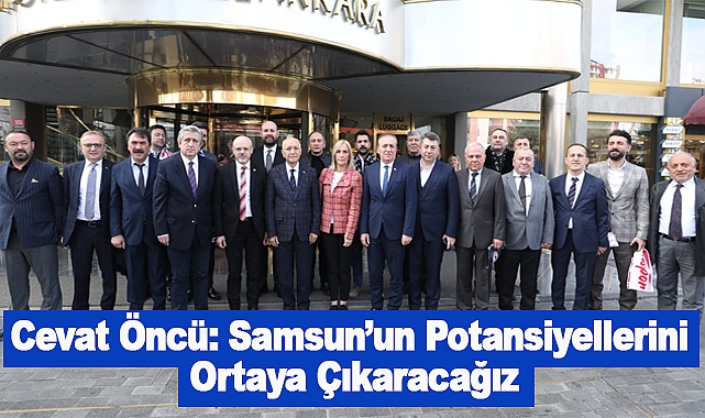 Cevat Öncü: Samsun’un Potansiyellerini  Ortaya Çıkaracağız