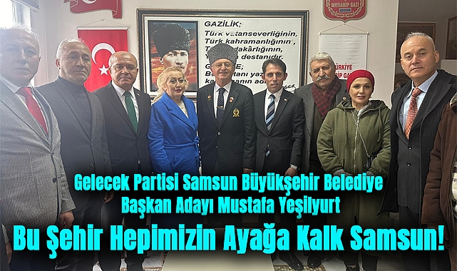 Gelecek Partisi Samsun Büyükşehir Belediye Başkan Adayı Mustafa Yeşilyurt: Bu Şehir Hepimizin Ayağa Kalk Samsun!