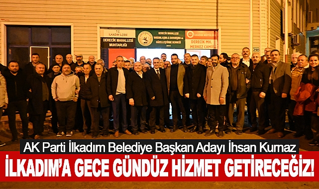 İhsan Kurnaz: İlkadım’a Gece Gündüz Hizmet Getireceğiz!