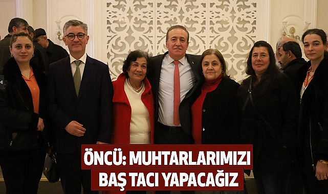 Öncü: Muhtarlarımızı Baş Tacı Yapacağız