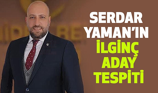 Serdar Yaman’ın ilginç aday tespiti