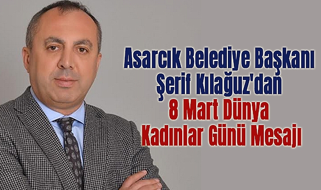 Asarcık Belediye Başkanı Şerif Kılağuz'dan 8 Mart Dünya Kadınlar Günü Mesajı