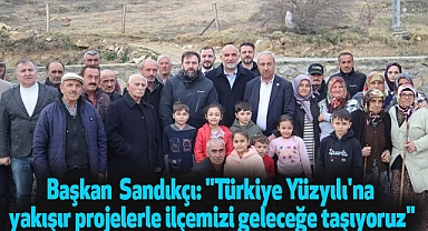 Başkan  Sandıkçı: "Türkiye Yüzyılı'na yakışır projelerle ilçemizi geleceğe taşıyoruz"