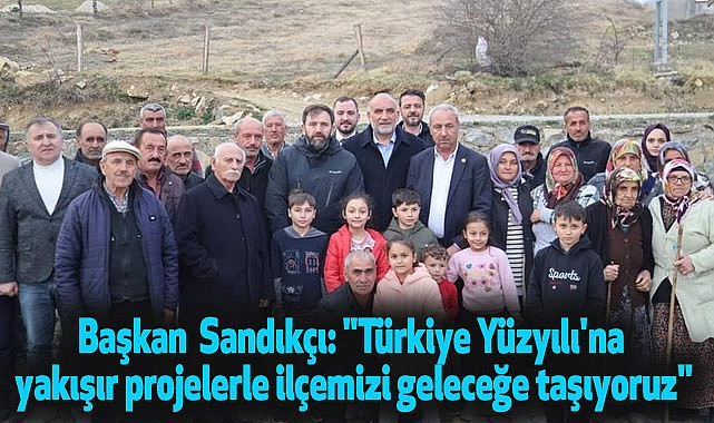 Başkan  Sandıkçı: "Türkiye Yüzyılı'na yakışır projelerle ilçemizi geleceğe taşıyoruz"