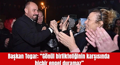 Başkan Togar: “Gönül birlikteliğinin karşısında hiçbir engel duramaz”