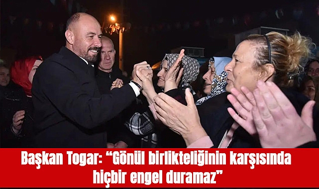 Başkan Togar: “Gönül birlikteliğinin karşısında hiçbir engel duramaz”