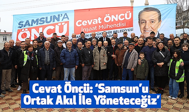 Cevat Öncü: Samsun’u Ortak Akıl İle Yöneteceğiz