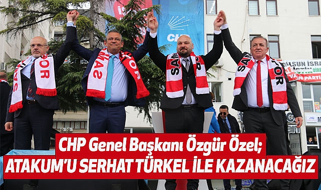 CHP Genel Başkanı Özgür Özel; Atakum'u Serhat Türkel ile kazanacağız