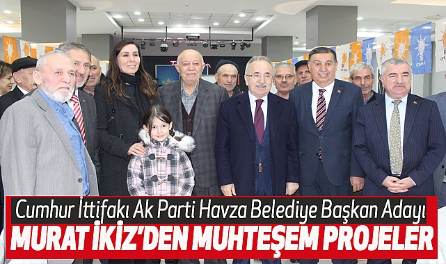Cumhur İttifakı Ak Parti Havza Belediye Başkan Adayı Murat İkiz’den Muhteşem Projeler