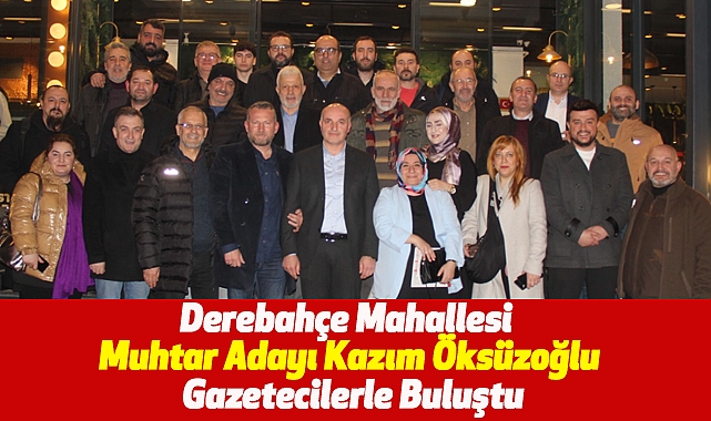 Derebahçe Mahallesi Muhtar Adayı Kazım Öksüzoğlu Gazetecilerle Buluştu
