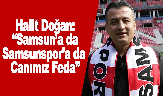 Halit Doğan: “Samsun’a da Samsunspor’a da Canımız Feda”