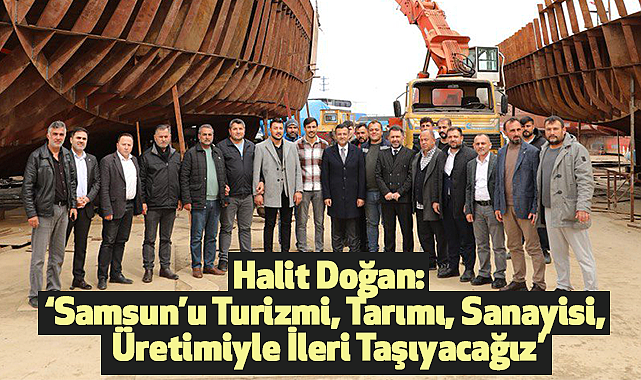 Halit Doğan:'Samsun'u Turizmi, Tarımı, Sanayisi, Üretimiyle İleri Taşıyacağız'