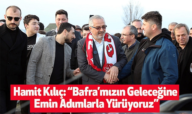 Hamit Kılıç: “Bafra’mızın Geleceğine Emin Adımlarla Yürüyoruz”