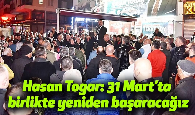 Hasan Togar: 31 Mart'ta birlikte yeniden başaracağız