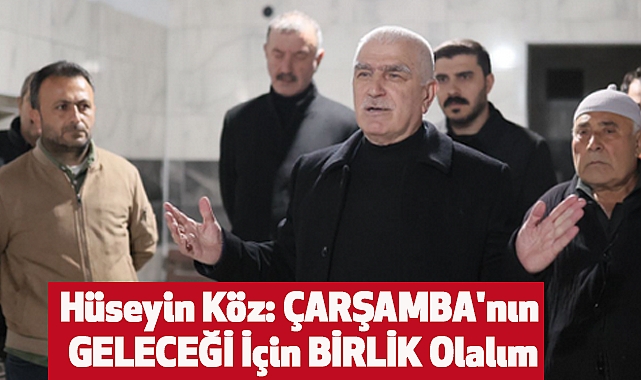 Hüseyin Köz: ÇARŞAMBA'nın GELECEĞİ İçin BİRLİK Olalım