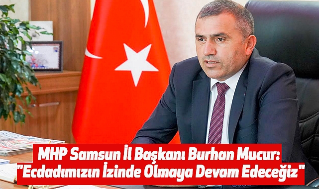 MHP Samsun İl Başkanı Burhan Mucur "Ecdadımızın İzinde Olmaya Devam Edeceğiz"