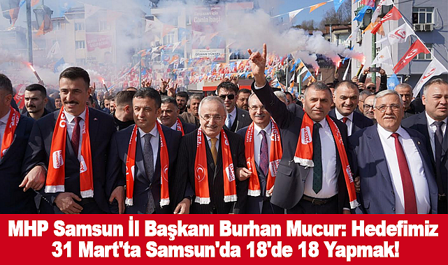 MHP Samsun İl Başkanı Burhan Mucur: Hedefimiz 31 Mart'ta Samsun'da 18'de 18 Yapmak!