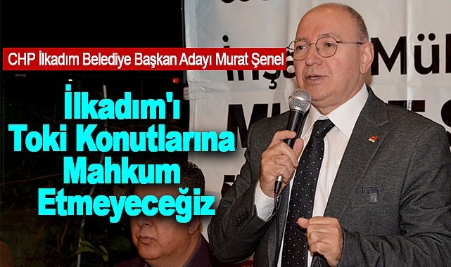 Murat Şenel: İlkadım'ı Toki Konutlarına Mahkum Etmeyeceğiz