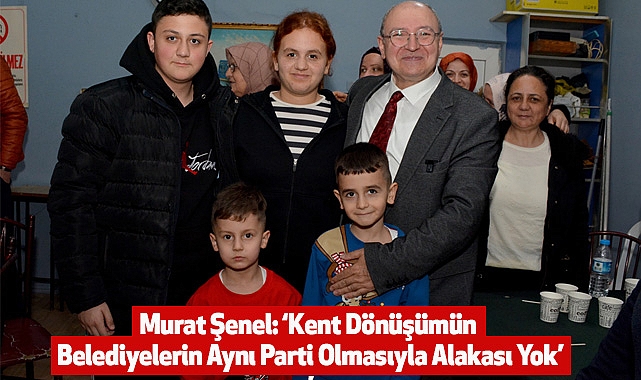Murat Şenel: Kent Dönüşümün Belediyelerin Aynı Parti Olmasıyla Alakası Yok