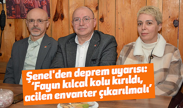 Şenel'den deprem uyarısı: Fayın kılcal kolu kırıldı, acilen envanter çıkarılmalı
