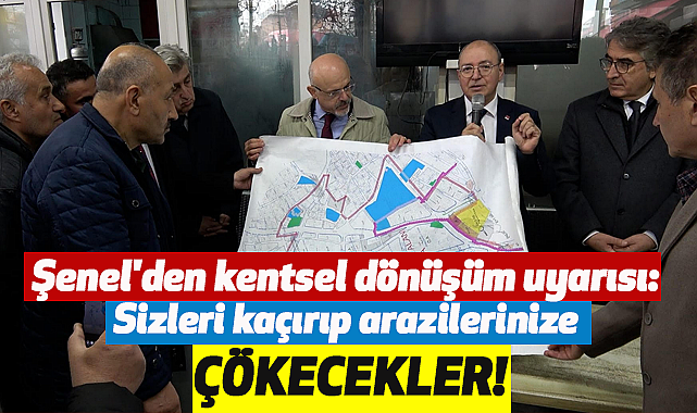 Şenel'den kentsel dönüşüm uyarısı: Sizleri kaçırıp arazilerinize çökecekler