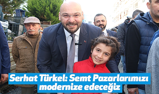 Serhat Türkel: Semt Pazarlarımızı modernize edeceğiz