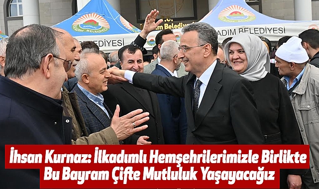 İhsan Kurnaz: İlkadımlı Hemşehrilerimizle Birlikte Bu Bayram Çifte Mutluluk Yaşayacağız